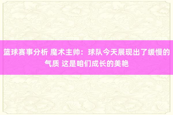 篮球赛事分析 魔术主帅：球队今天展现出了缓慢的气质 这是咱们成长的美艳