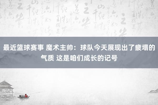 最近篮球赛事 魔术主帅：球队今天展现出了疲塌的气质 这是咱们成长的记号