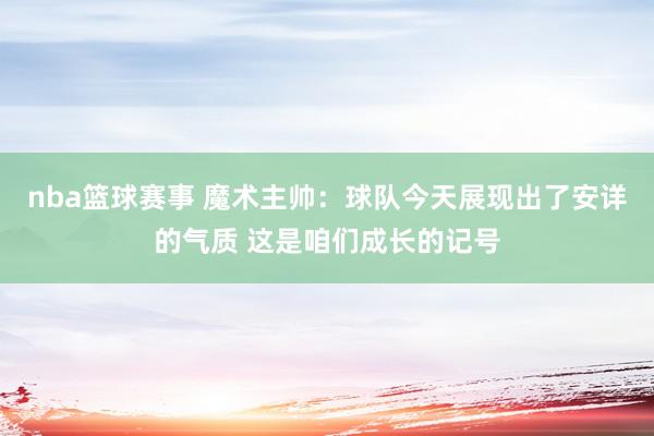 nba篮球赛事 魔术主帅：球队今天展现出了安详的气质 这是咱们成长的记号