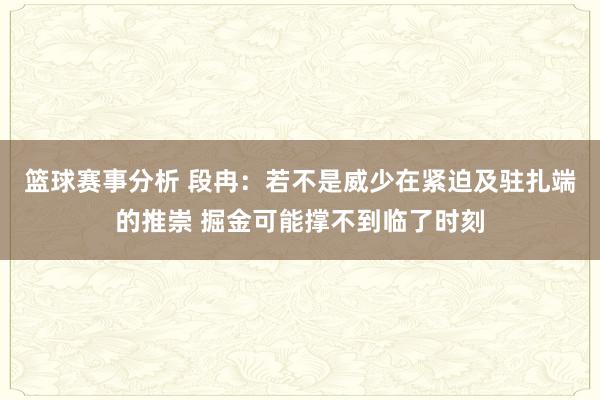 篮球赛事分析 段冉：若不是威少在紧迫及驻扎端的推崇 掘金可能撑不到临了时刻