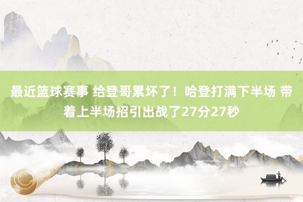 最近篮球赛事 给登哥累坏了！哈登打满下半场 带着上半场招引出战了27分27秒