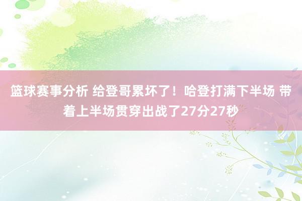 篮球赛事分析 给登哥累坏了！哈登打满下半场 带着上半场贯穿出战了27分27秒