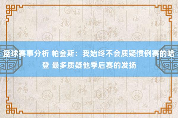 篮球赛事分析 帕金斯：我始终不会质疑惯例赛的哈登 最多质疑他季后赛的发扬