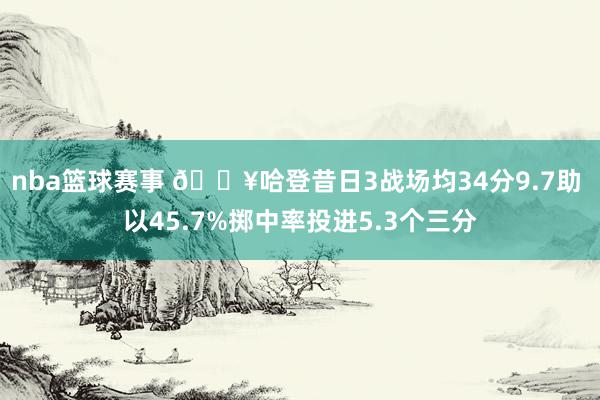 nba篮球赛事 🔥哈登昔日3战场均34分9.7助 以45.7%掷中率投进5.3个三分