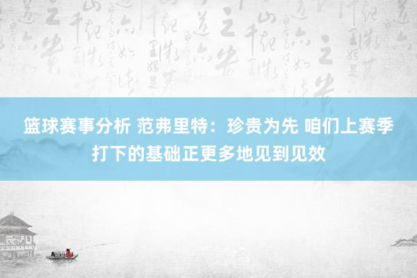 篮球赛事分析 范弗里特：珍贵为先 咱们上赛季打下的基础正更多地见到见效