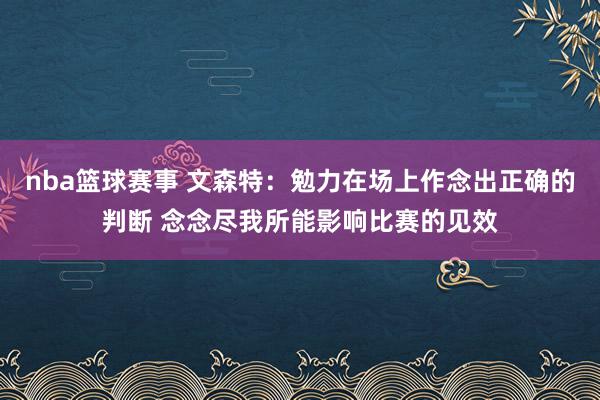 nba篮球赛事 文森特：勉力在场上作念出正确的判断 念念尽我所能影响比赛的见效