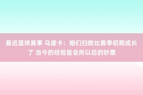 最近篮球赛事 乌度卡：咱们扫数比赛季初期成长了 当今的经验皆会所以后的钞票