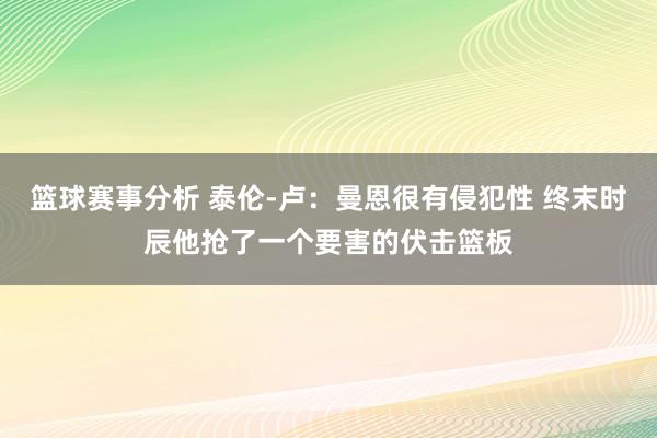 篮球赛事分析 泰伦-卢：曼恩很有侵犯性 终末时辰他抢了一个要害的伏击篮板