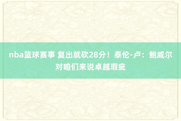 nba篮球赛事 复出就砍28分！泰伦-卢：鲍威尔对咱们来说卓越瑕疵