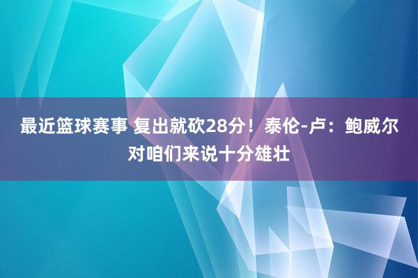 最近篮球赛事 复出就砍28分！泰伦-卢：鲍威尔对咱们来说十分雄壮