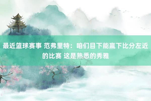 最近篮球赛事 范弗里特：咱们目下能赢下比分左近的比赛 这是熟悉的秀雅