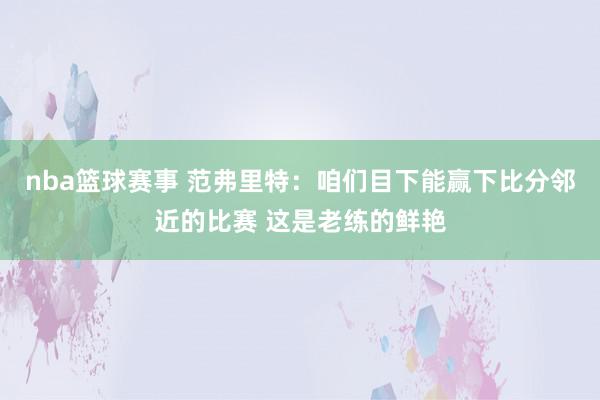 nba篮球赛事 范弗里特：咱们目下能赢下比分邻近的比赛 这是老练的鲜艳