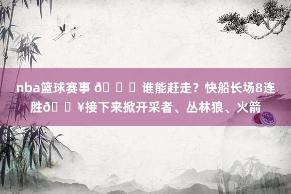 nba篮球赛事 😉谁能赶走？快船长场8连胜🔥接下来掀开采者、丛林狼、火箭