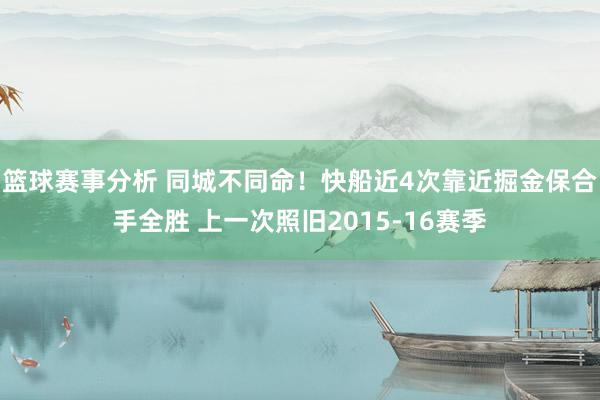 篮球赛事分析 同城不同命！快船近4次靠近掘金保合手全胜 上一次照旧2015-16赛季