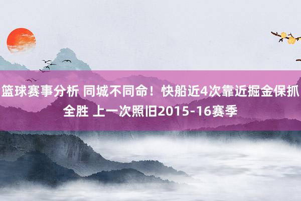 篮球赛事分析 同城不同命！快船近4次靠近掘金保抓全胜 上一次照旧2015-16赛季