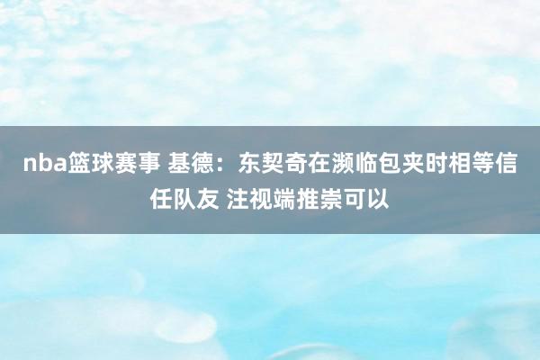 nba篮球赛事 基德：东契奇在濒临包夹时相等信任队友 注视端推崇可以