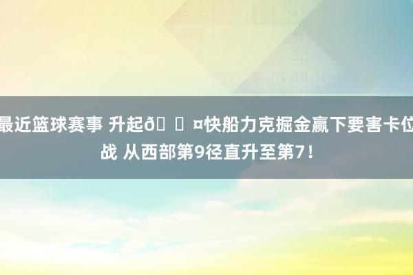 最近篮球赛事 升起😤快船力克掘金赢下要害卡位战 从西部第9径直升至第7！