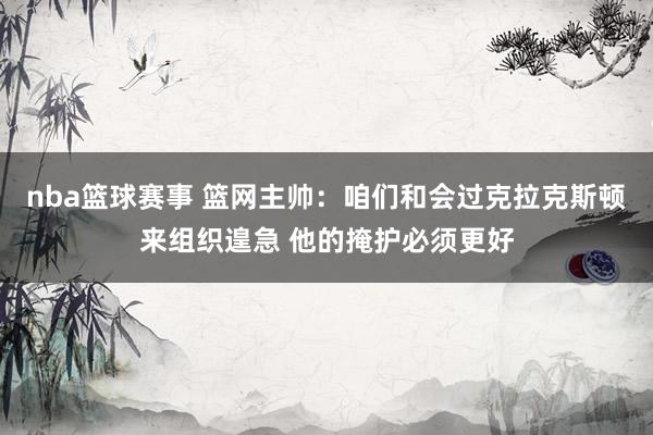 nba篮球赛事 篮网主帅：咱们和会过克拉克斯顿来组织遑急 他的掩护必须更好