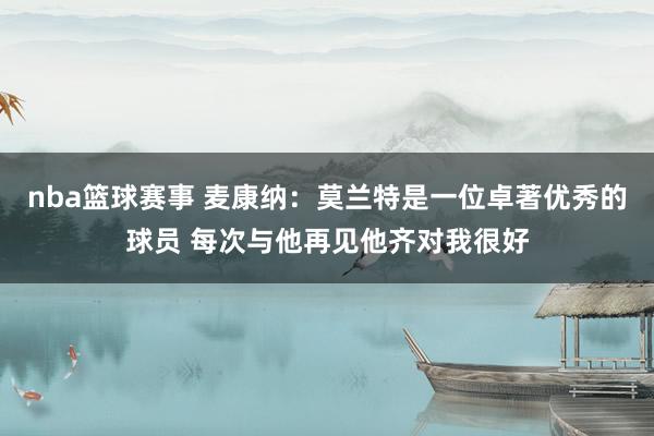 nba篮球赛事 麦康纳：莫兰特是一位卓著优秀的球员 每次与他再见他齐对我很好