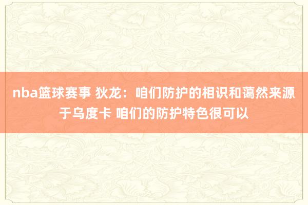 nba篮球赛事 狄龙：咱们防护的相识和蔼然来源于乌度卡 咱们的防护特色很可以