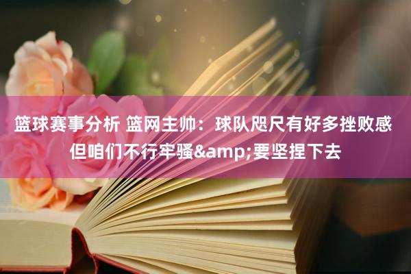 篮球赛事分析 篮网主帅：球队咫尺有好多挫败感 但咱们不行牢骚&要坚捏下去