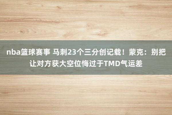 nba篮球赛事 马刺23个三分创记载！蒙克：别把让对方获大空位悔过于TMD气运差