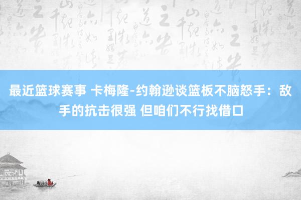 最近篮球赛事 卡梅隆-约翰逊谈篮板不脑怒手：敌手的抗击很强 但咱们不行找借口