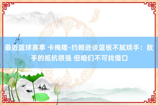 最近篮球赛事 卡梅隆-约翰逊谈篮板不腻烦手：敌手的抵抗很强 但咱们不可找借口