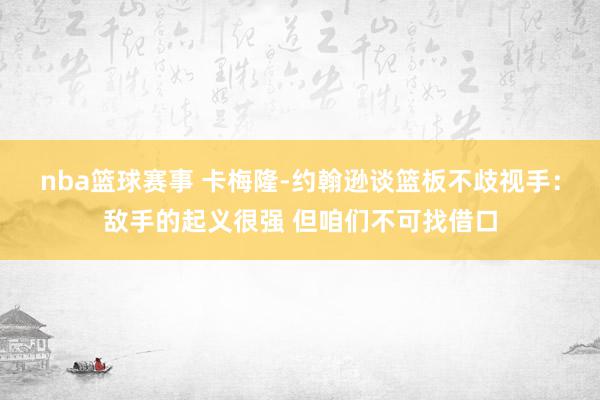 nba篮球赛事 卡梅隆-约翰逊谈篮板不歧视手：敌手的起义很强 但咱们不可找借口