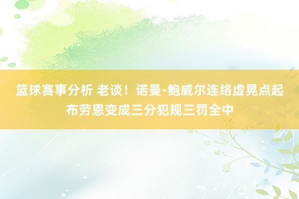 篮球赛事分析 老谈！诺曼-鲍威尔连络虚晃点起布劳恩变成三分犯规三罚全中