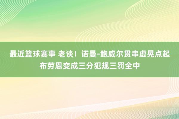 最近篮球赛事 老谈！诺曼-鲍威尔贯串虚晃点起布劳恩变成三分犯规三罚全中