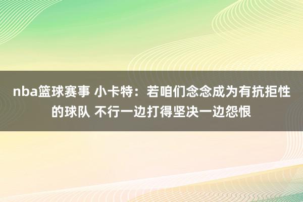 nba篮球赛事 小卡特：若咱们念念成为有抗拒性的球队 不行一边打得坚决一边怨恨