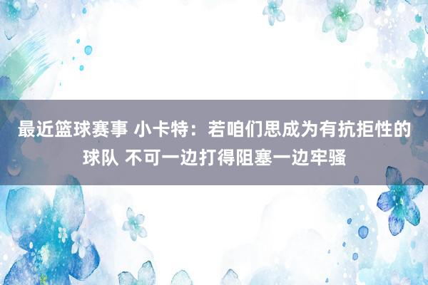 最近篮球赛事 小卡特：若咱们思成为有抗拒性的球队 不可一边打得阻塞一边牢骚