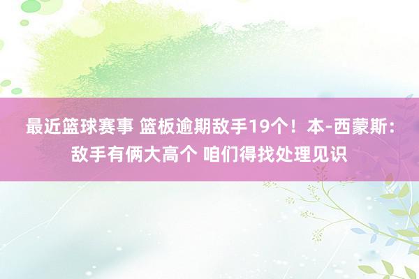 最近篮球赛事 篮板逾期敌手19个！本-西蒙斯：敌手有俩大高个 咱们得找处理见识