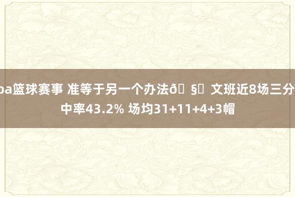 nba篮球赛事 准等于另一个办法🧐文班近8场三分射中率43.2% 场均31+11+4+3帽