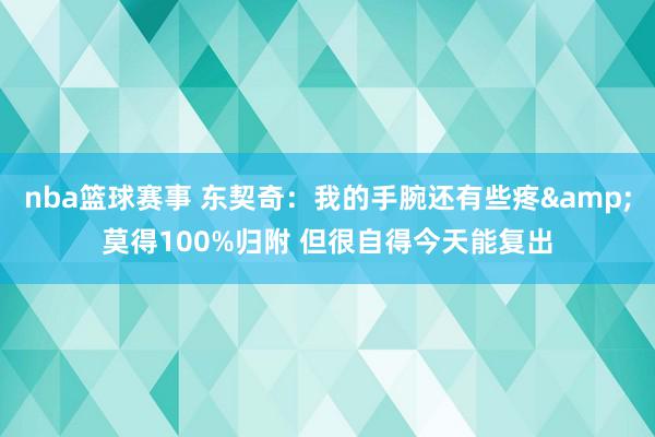 nba篮球赛事 东契奇：我的手腕还有些疼&莫得100%归附 但很自得今天能复出