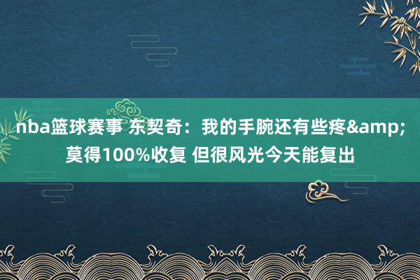 nba篮球赛事 东契奇：我的手腕还有些疼&莫得100%收复 但很风光今天能复出