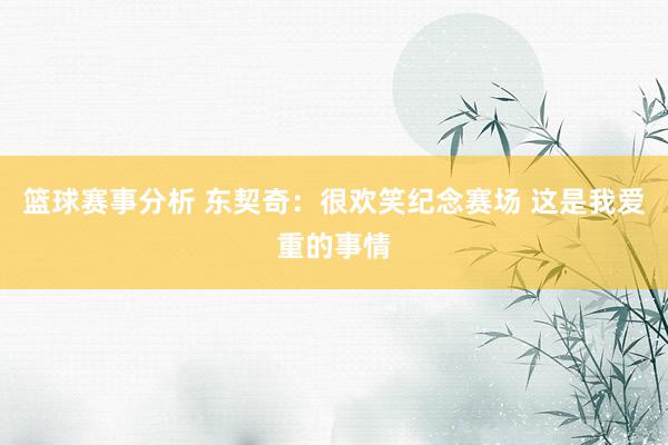 篮球赛事分析 东契奇：很欢笑纪念赛场 这是我爱重的事情