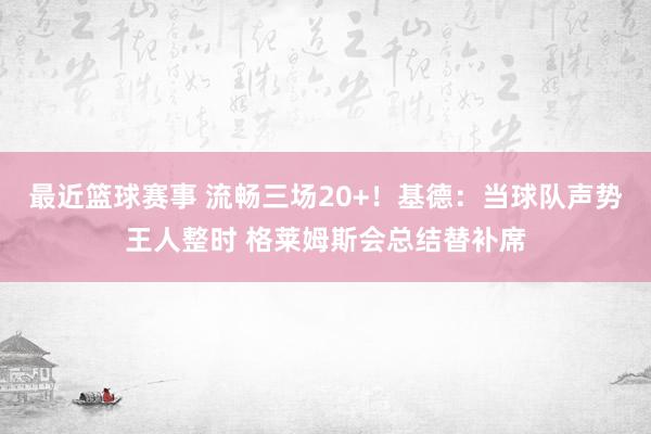 最近篮球赛事 流畅三场20+！基德：当球队声势王人整时 格莱姆斯会总结替补席