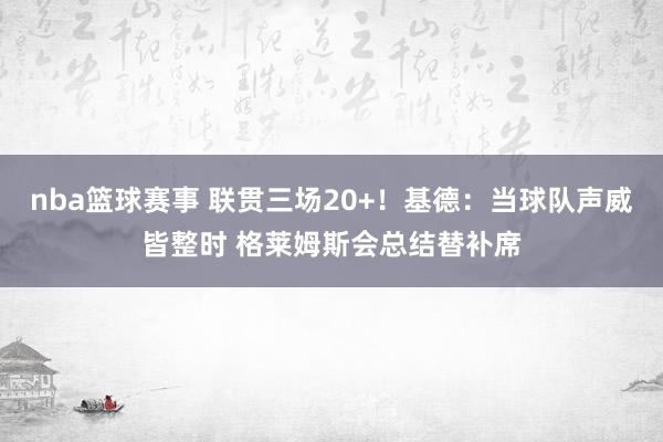 nba篮球赛事 联贯三场20+！基德：当球队声威皆整时 格莱姆斯会总结替补席