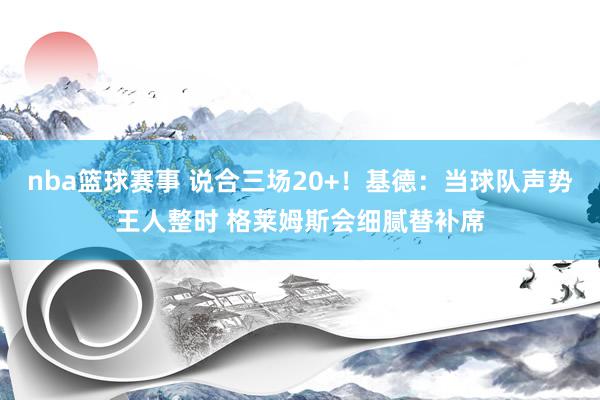 nba篮球赛事 说合三场20+！基德：当球队声势王人整时 格莱姆斯会细腻替补席