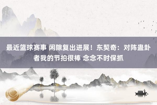 最近篮球赛事 闲隙复出进展！东契奇：对阵蛊卦者我的节拍很棒 念念不时保抓