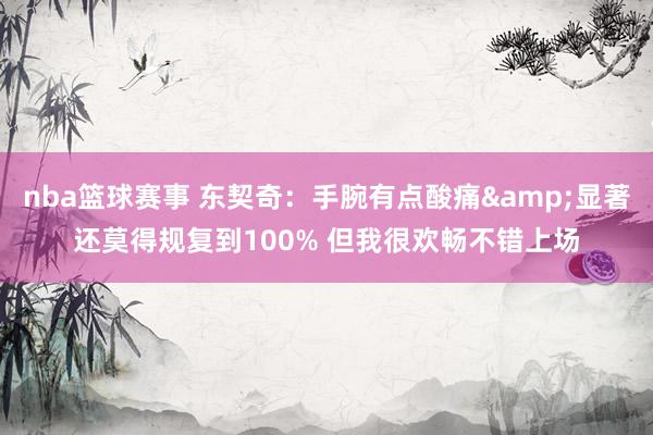 nba篮球赛事 东契奇：手腕有点酸痛&显著还莫得规复到100% 但我很欢畅不错上场