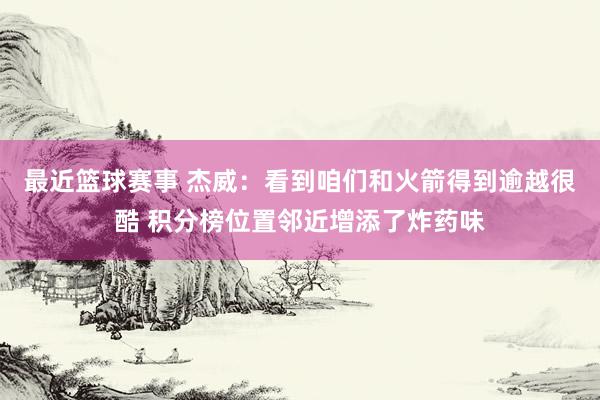 最近篮球赛事 杰威：看到咱们和火箭得到逾越很酷 积分榜位置邻近增添了炸药味