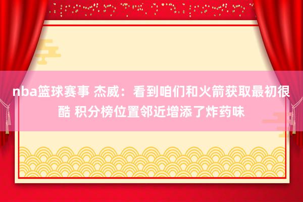 nba篮球赛事 杰威：看到咱们和火箭获取最初很酷 积分榜位置邻近增添了炸药味