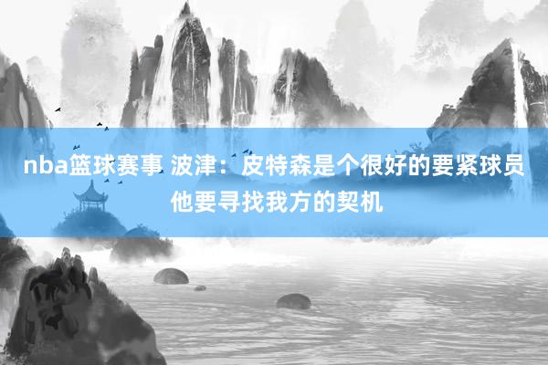 nba篮球赛事 波津：皮特森是个很好的要紧球员 他要寻找我方的契机