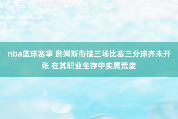 nba篮球赛事 詹姆斯衔接三场比赛三分球齐未开张 在其职业生存中实属荒废