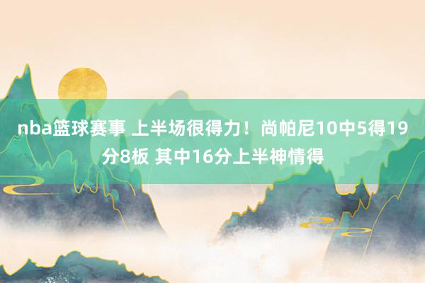 nba篮球赛事 上半场很得力！尚帕尼10中5得19分8板 其中16分上半神情得