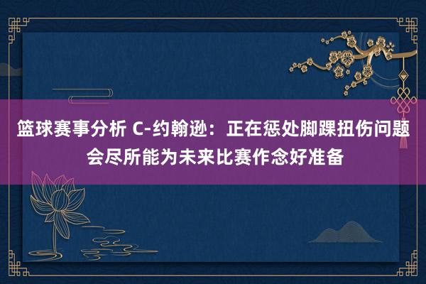 篮球赛事分析 C-约翰逊：正在惩处脚踝扭伤问题 会尽所能为未来比赛作念好准备