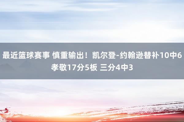 最近篮球赛事 慎重输出！凯尔登-约翰逊替补10中6孝敬17分5板 三分4中3